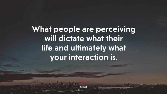 What people are perceiving will dictate what their life and ultimately what your interaction is. | Will Smith quote