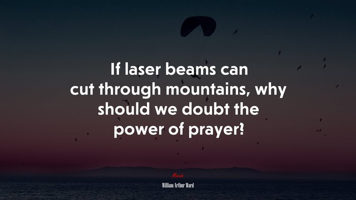 If laser beams can cut through mountains, why should we doubt the power of prayer? | William Arthur Ward quote