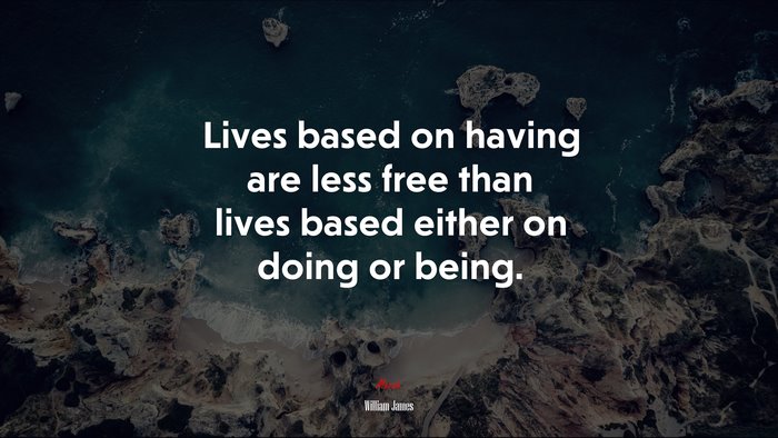 Lives based on having are less free than lives based either on doing or being. | William James quote