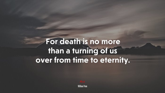 For death is no more than a turning of us over from time to eternity. | William Penn quote