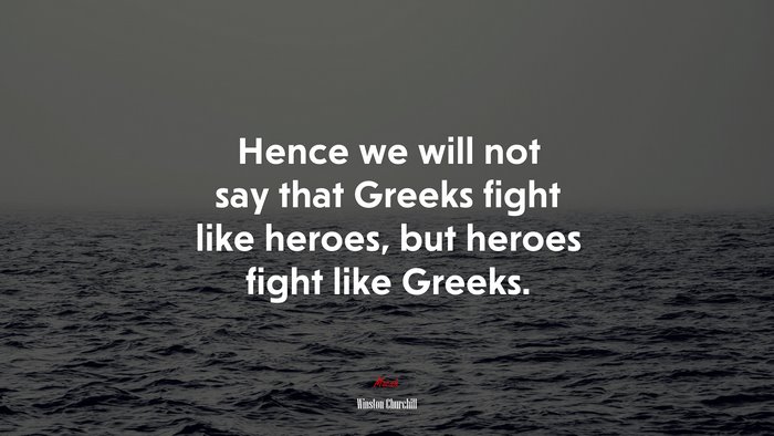 Hence we will not say that Greeks fight like heroes, but heroes fight like Greeks. | Winston Churchill quote