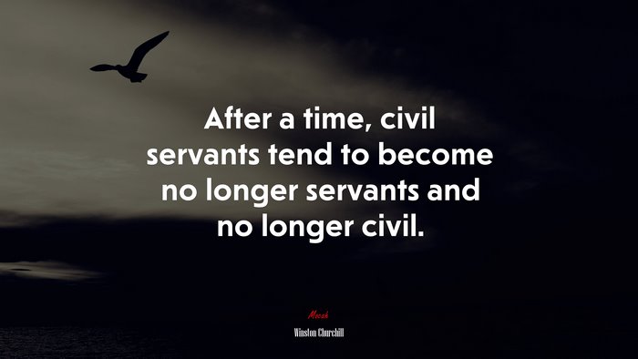 After a time, civil servants tend to become no longer servants and no longer civil. | Winston Churchill quote