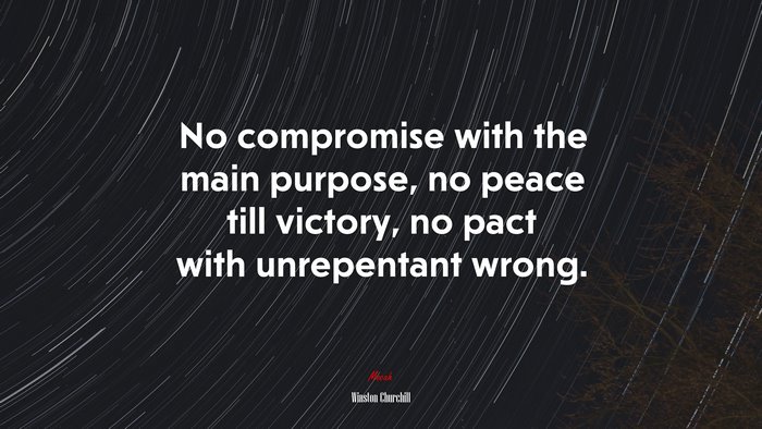 No compromise with the main purpose, no peace till victory, no pact with unrepentant wrong. | Winston Churchill quote