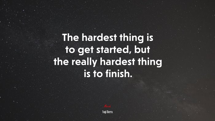The hardest thing is to get started, but the really hardest thing is to finish. | Yogi Berra quote