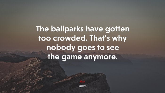 The ballparks have gotten too crowded. That’s why nobody goes to see the game anymore. | Yogi Berra quote