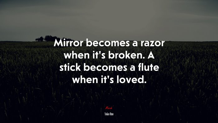 Mirror becomes a razor when it’s broken. A stick becomes a flute when it’s loved. | Yoko Ono quote