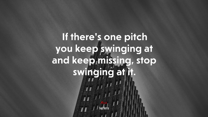 If there’s one pitch you keep swinging at and keep missing, stop swinging at it. | Yogi Berra quote