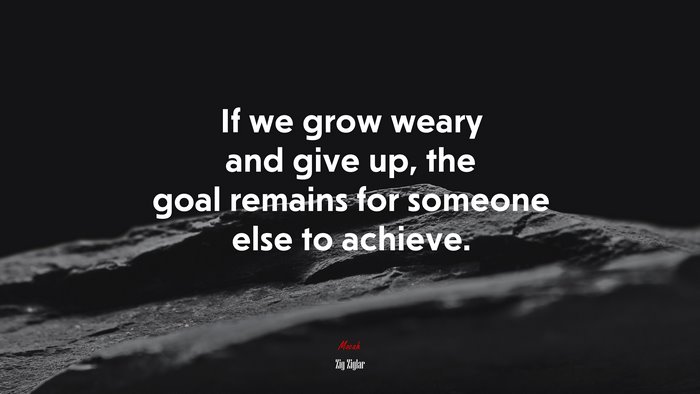 If we grow weary and give up, the goal remains for someone else to achieve. | Zig Ziglar quote
