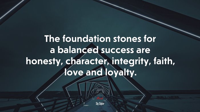 The foundation stones for a balanced success are honesty, character, integrity, faith, love and loyalty. | Zig Ziglar quote
