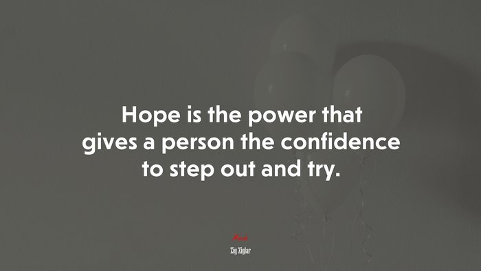 Hope is the power that gives a person the confidence to step out and try. | Zig Ziglar quote