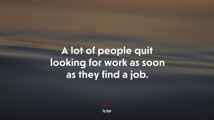 A lot of people quit looking for work as soon as they find a job. | Zig Ziglar quote