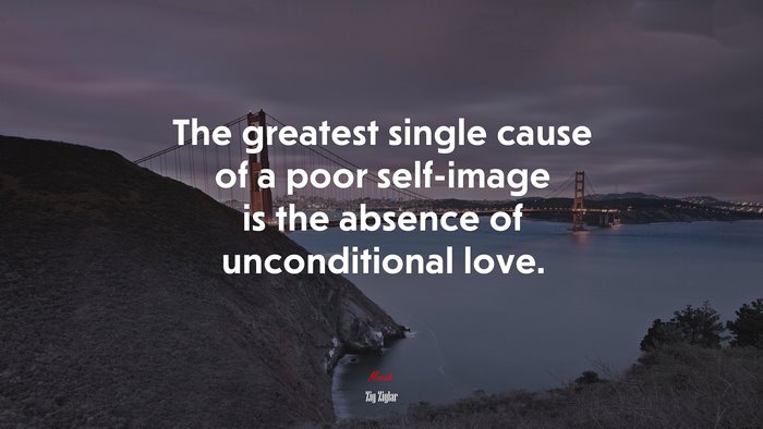 The greatest single cause of a poor self-image is the absence of unconditional love. | Zig Ziglar quote