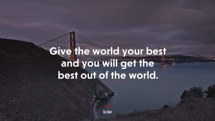 Give the world your best and you will get the best out of the world. | Zig Ziglar quote
