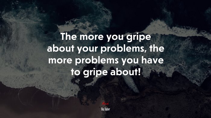 The more you gripe about your problems, the more problems you have to gripe about! | Zig Ziglar quote