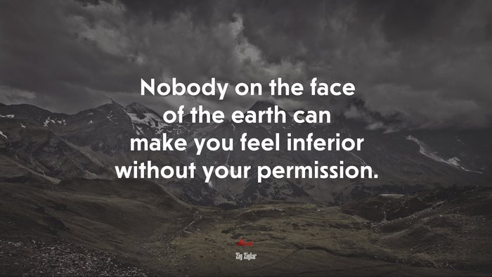 Nobody on the face of the earth can make you feel inferior without your permission. | Zig Ziglar quote