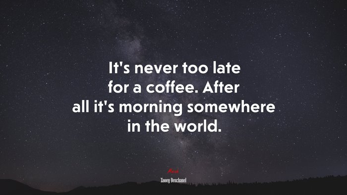 It’s never too late for a coffee. After all it’s morning somewhere in the world. | Zooey Deschanel quote