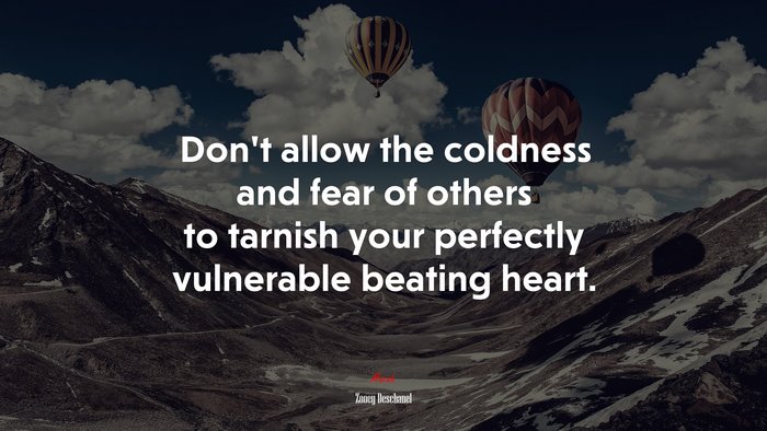 Don’t allow the coldness and fear of others to tarnish your perfectly vulnerable beating heart. | Zooey Deschanel quote