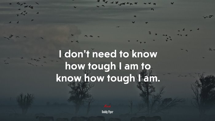 I don’t need to know how tough I am to know how tough I am. | Roddy Piper quote