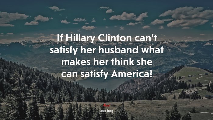 If Hillary Clinton can’t satisfy her husband what makes her think she can satisfy America? | Donald Trump quote