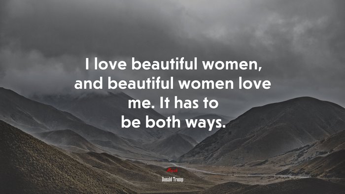 I love beautiful women, and beautiful women love me. It has to be both ways. | Donald Trump quote