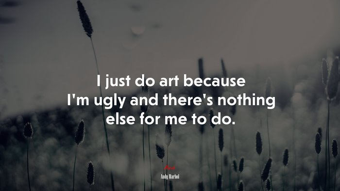 I just do art because I’m ugly and there’s nothing else for me to do. | Andy Warhol quote