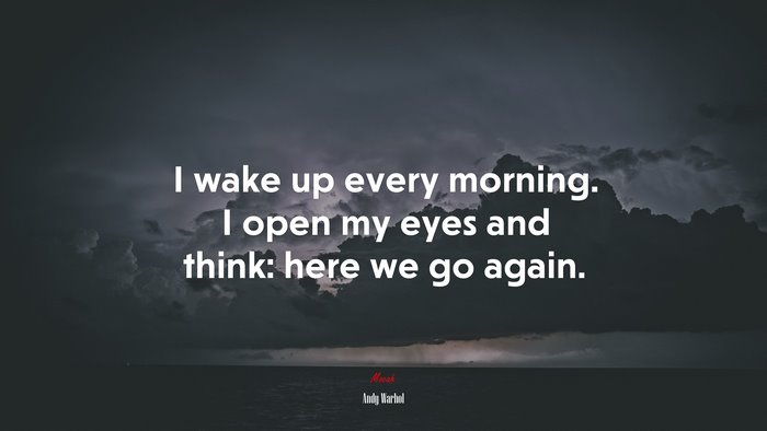 I wake up every morning. I open my eyes and think: here we go again. | Andy Warhol quote