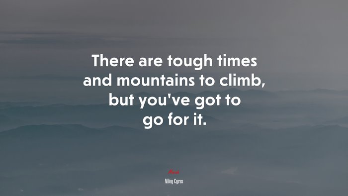 There are tough times and mountains to climb, but you’ve got to go for it. | Miley Cyrus quote