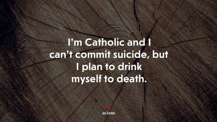 I’m Catholic and I can’t commit suicide, but I plan to drink myself to death. | Jack Kerouac quote