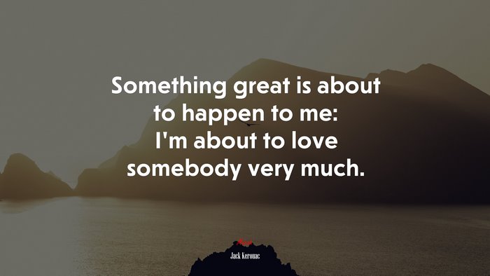 Something great is about to happen to me: I’m about to love somebody very much. | Jack Kerouac quote