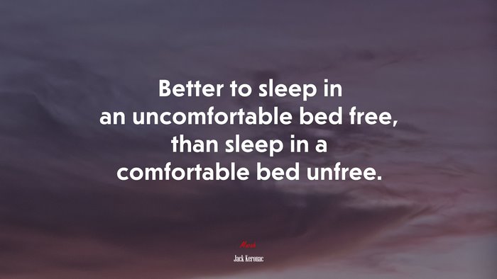 Better to sleep in an uncomfortable bed free, than sleep in a comfortable bed unfree. | Jack Kerouac quote