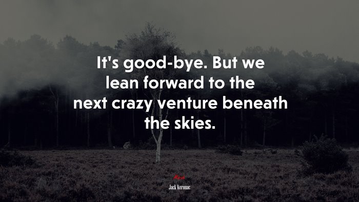 It’s good-bye. But we lean forward to the next crazy venture beneath the skies. | Jack Kerouac quote