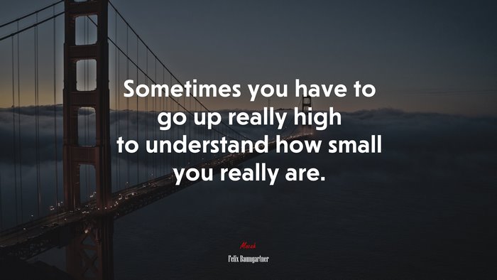 Sometimes you have to go up really high to understand how small you really are. | Felix Baumgartner quote