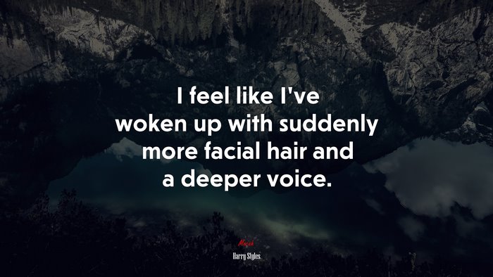 I feel like I’ve woken up with suddenly more facial hair and a deeper voice. | Harry Styles quote