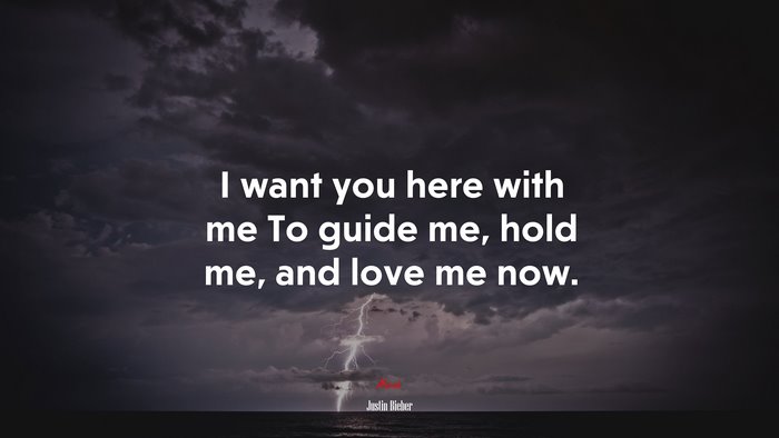 I want you here with me To guide me, hold me, and love me now. | Justin Bieber quote