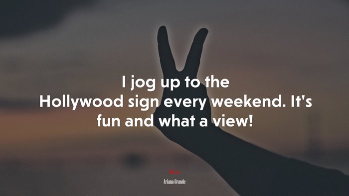 I jog up to the Hollywood sign every weekend. It’s fun and what a view! | Ariana Grande quote