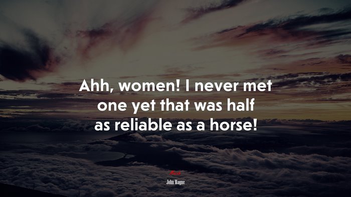 Ahh, women! I never met one yet that was half as reliable as a horse! | John Wayne quote