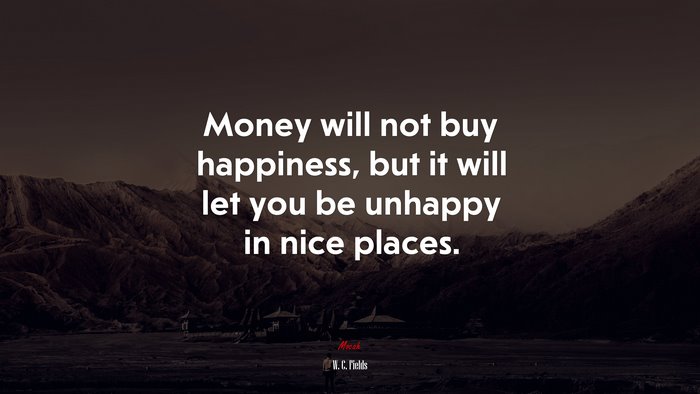 Money will not buy happiness, but it will let you be unhappy in nice places. | W. C. Fields quote