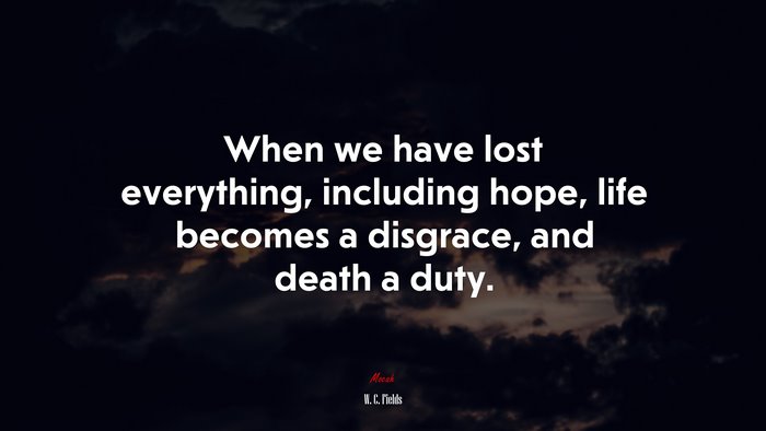 When we have lost everything, including hope, life becomes a disgrace, and death a duty. | W. C. Fields quote
