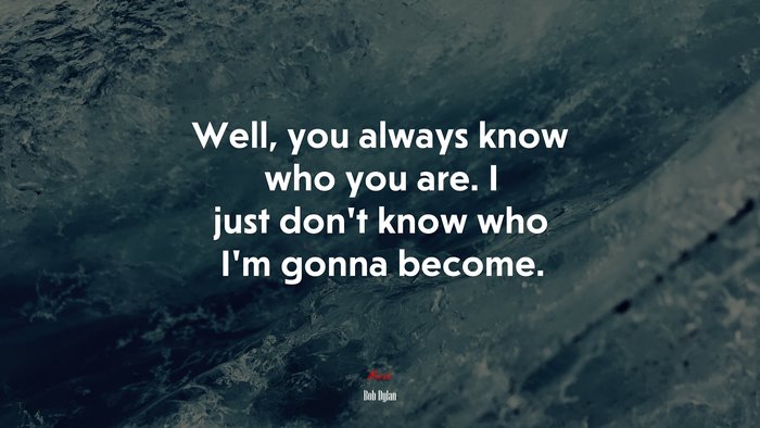 Well, you always know who you are. I just don’t know who I’m gonna become. | Bob Dylan quote