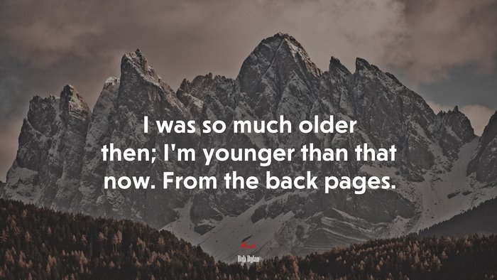 I was so much older then; I’m younger than that now. From the back pages. | Bob Dylan quote