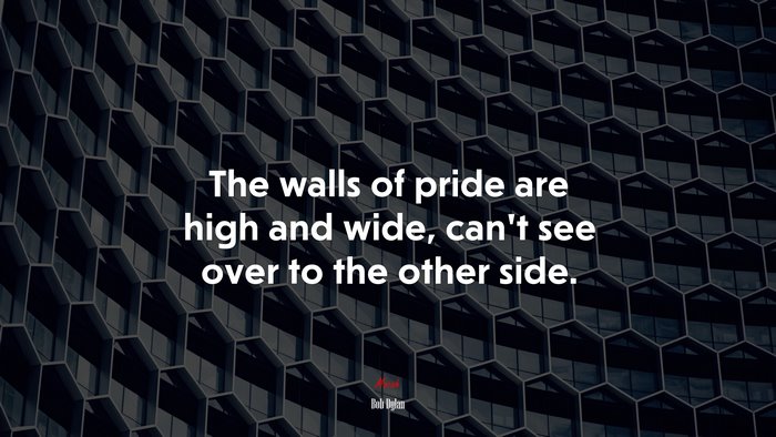 The walls of pride are high and wide, can’t see over to the other side. | Bob Dylan quote