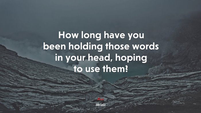 How long have you been holding those words in your head, hoping to use them? | John Locke quote