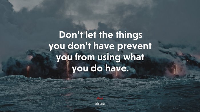 Don’t let the things you don’t have prevent you from using what you do have. | John Locke quote