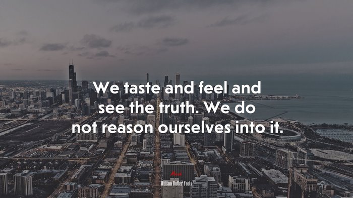 We taste and feel and see the truth. We do not reason ourselves into it. | William Butler Yeats quote