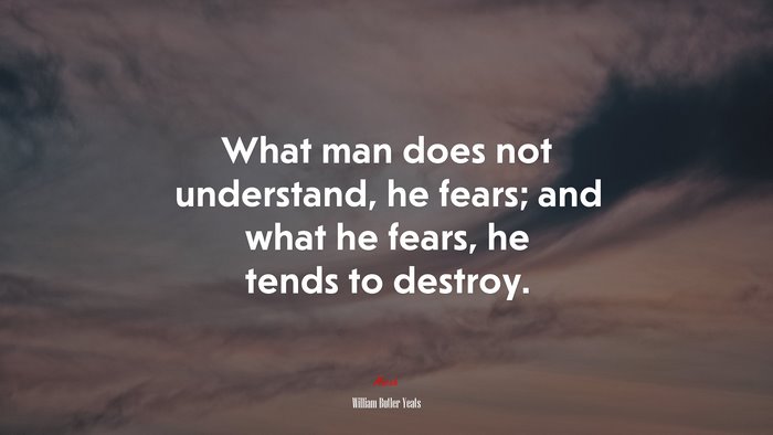 What man does not understand, he fears; and what he fears, he tends to destroy. | William Butler Yeats quote