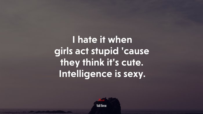 I hate it when girls act stupid ’cause they think it’s cute. Intelligence is sexy. | Niall Horan quote