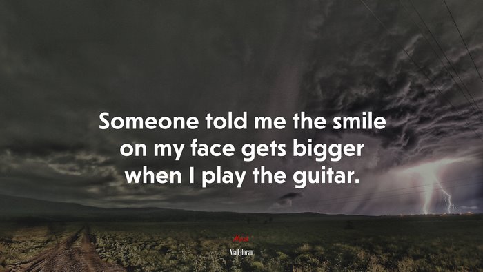 Someone told me the smile on my face gets bigger when I play the guitar. | Niall Horan quote