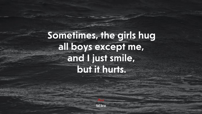 Sometimes, the girls hug all boys except me, and I just smile, but it hurts. | Niall Horan quote