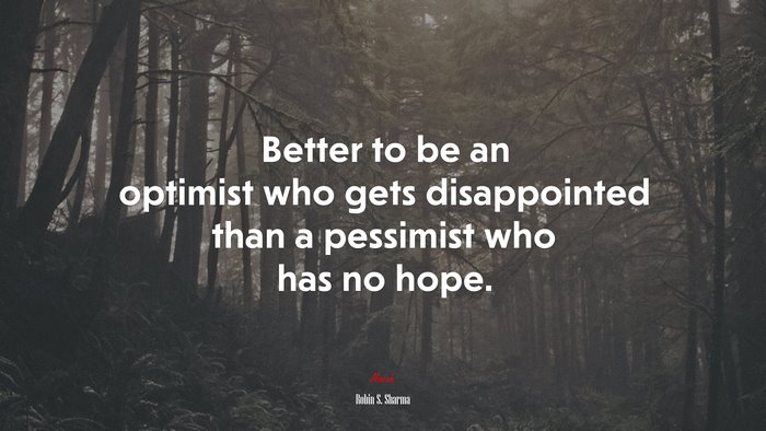 Better to be an optimist who gets disappointed than a pessimist who has no hope. | Robin S. Sharma quote