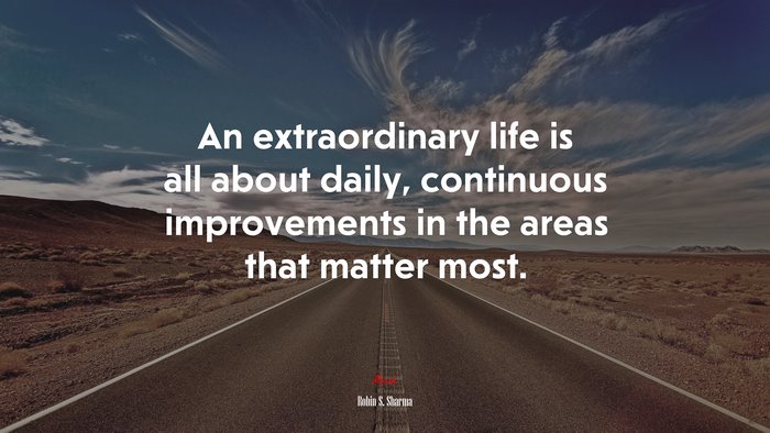 An extraordinary life is all about daily, continuous improvements in the areas that matter most. | Robin S. Sharma quote